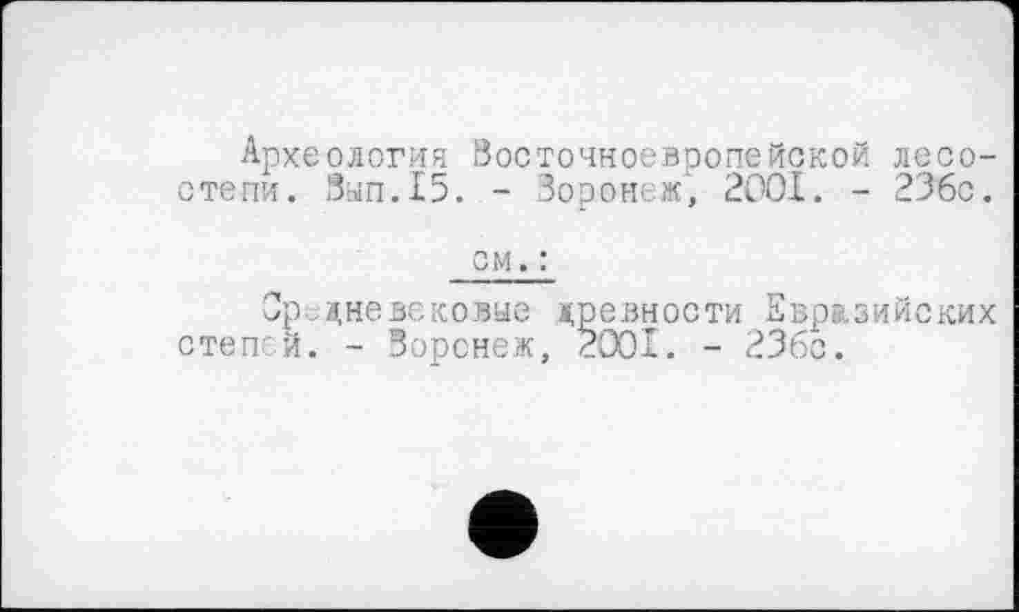 ﻿Археология Восточноевропейской лесостепи. Вып.15. - Воронеж, 2OOI. - 236с.
см. :
Средневековые степей. - Воронеж
древности Евразийских 2001. - 236с.